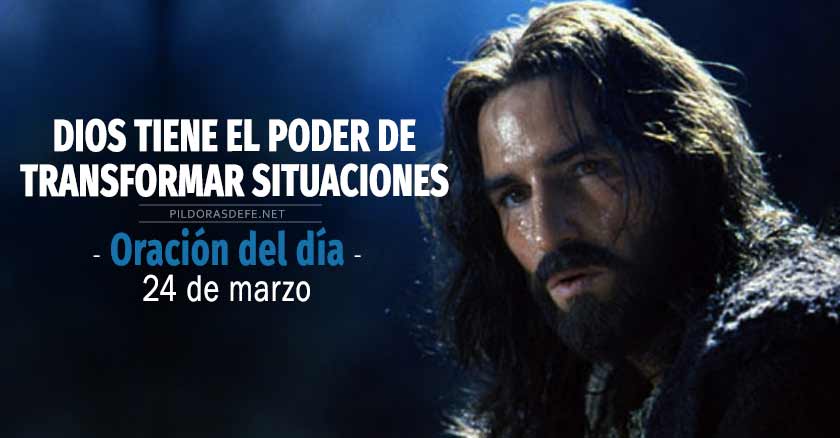 Oración del día 24 de marzo. Dios tiene el poder de transformar situaciones