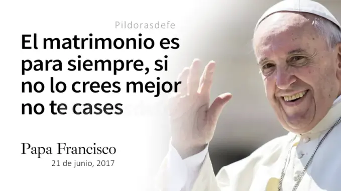 Papa Francisco el matrimonio es para siempre si no crees mejor no te cases