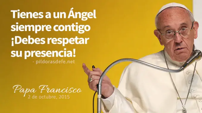 papa francisco tienes a un angel siempre contigo debes respetar su presencia