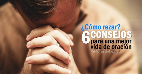 ¿Cómo rezar? 6 consejos para una mejor vida de oración